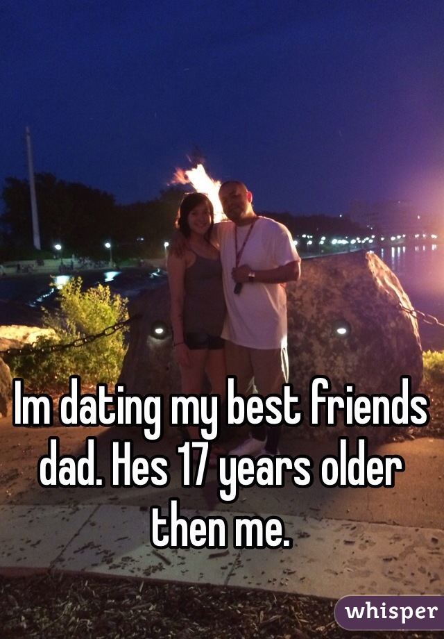 Im dating my best friends dad. Hes 17 years older then me.