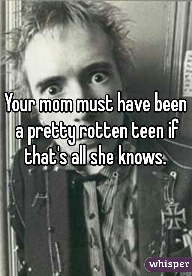 Your mom must have been a pretty rotten teen if that's all she knows. 