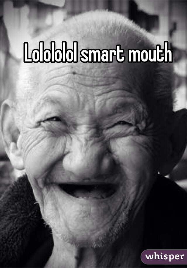 Lolololol smart mouth