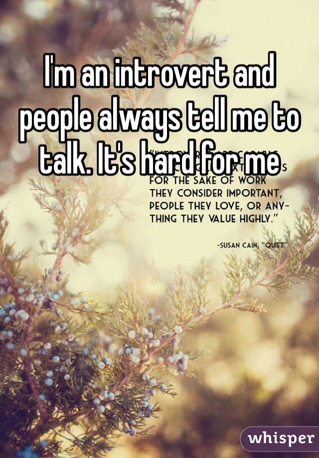 I'm an introvert and people always tell me to talk. It's hard for me