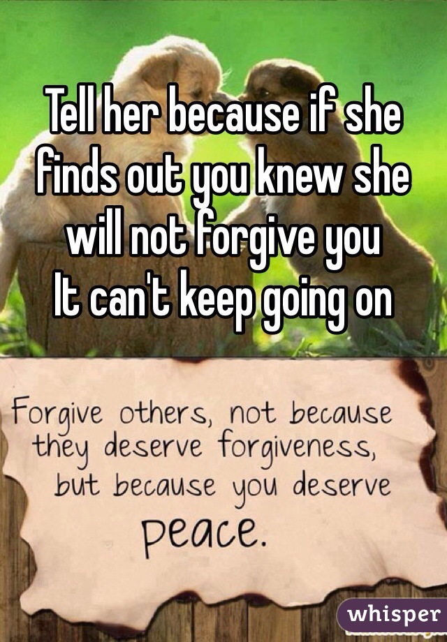 Tell her because if she finds out you knew she will not forgive you 
It can't keep going on