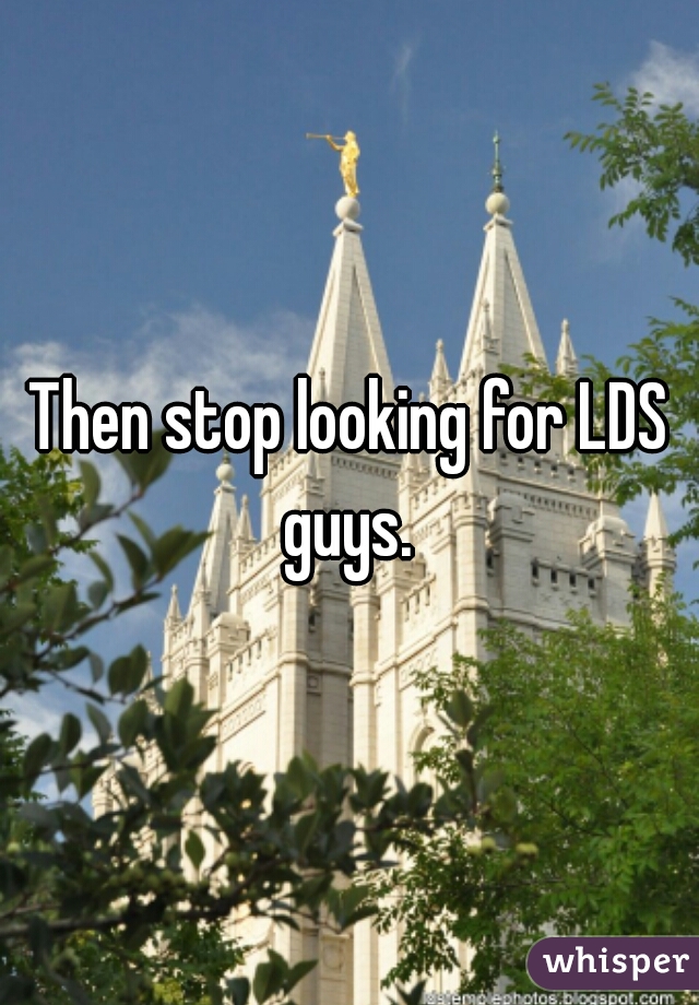 Then stop looking for LDS guys. 