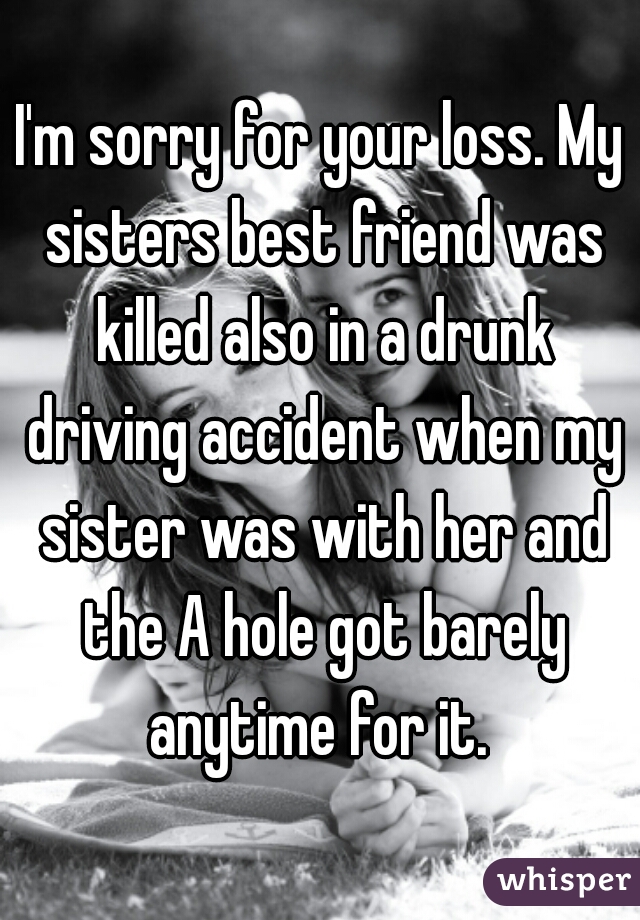 I'm sorry for your loss. My sisters best friend was killed also in a drunk driving accident when my sister was with her and the A hole got barely anytime for it. 
