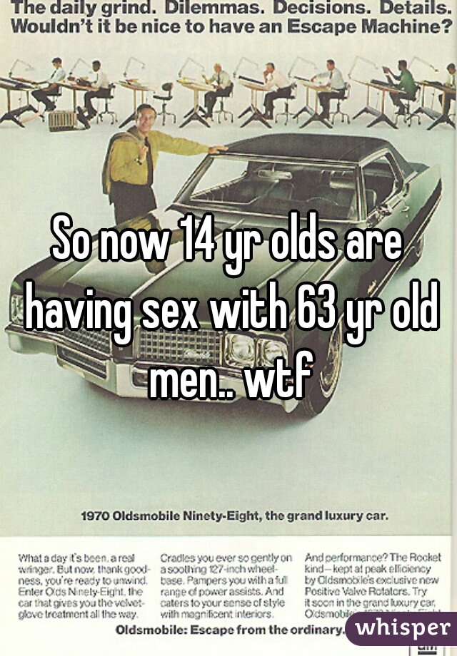 So now 14 yr olds are having sex with 63 yr old men.. wtf