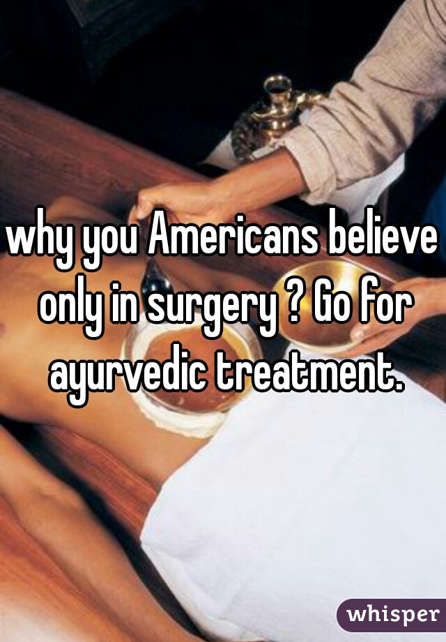 why you Americans believe only in surgery ? Go for ayurvedic treatment.