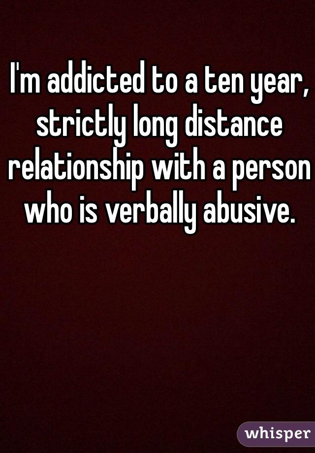 I'm addicted to a ten year, strictly long distance relationship with a person who is verbally abusive.