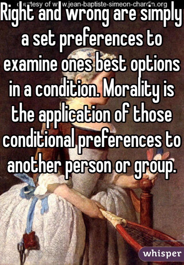 Right and wrong are simply a set preferences to examine ones best options in a condition. Morality is the application of those conditional preferences to another person or group.