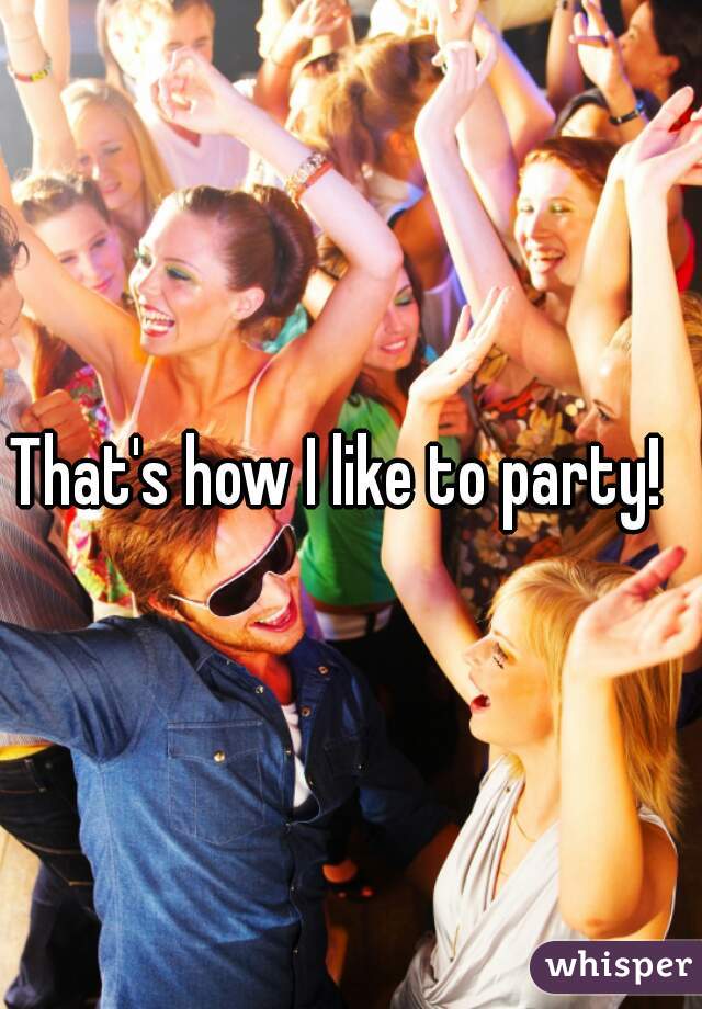 That's how I like to party!  