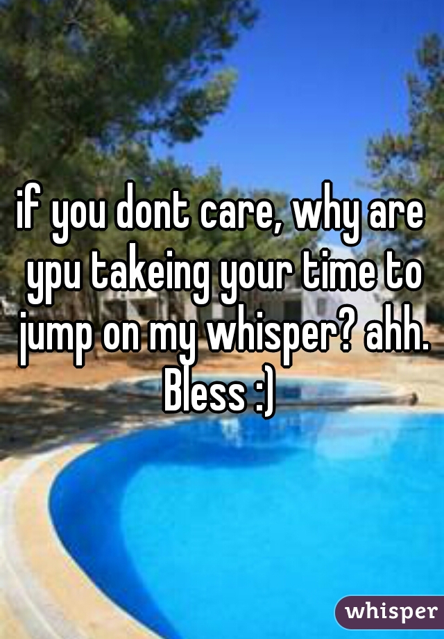 if you dont care, why are ypu takeing your time to jump on my whisper? ahh. Bless :) 