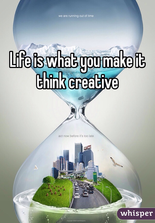 Life is what you make it think creative 