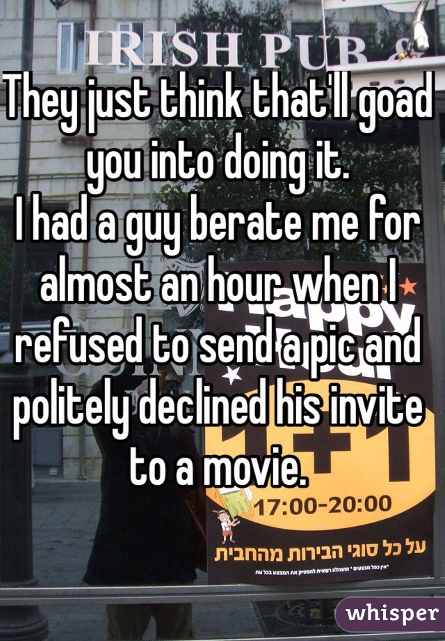 They just think that'll goad you into doing it. 
I had a guy berate me for almost an hour when I refused to send a pic and politely declined his invite to a movie. 