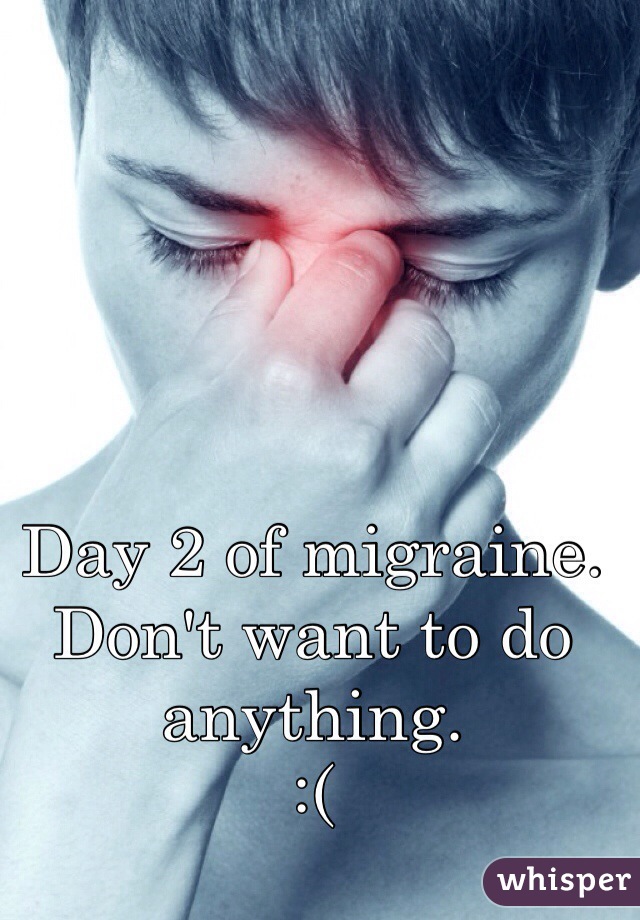 Day 2 of migraine. 
Don't want to do anything. 
:(