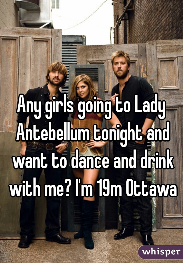 Any girls going to Lady Antebellum tonight and want to dance and drink with me? I'm 19m Ottawa