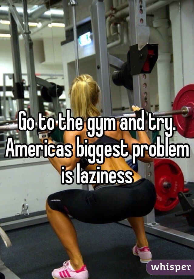 Go to the gym and try. Americas biggest problem is laziness