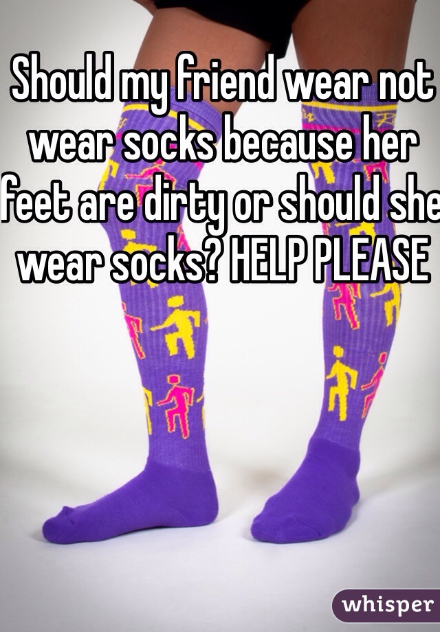 Should my friend wear not wear socks because her feet are dirty or should she wear socks? HELP PLEASE 