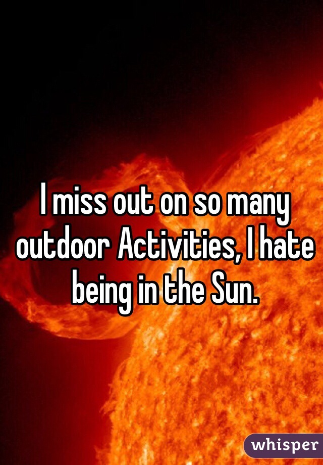 I miss out on so many outdoor Activities, I hate being in the Sun. 