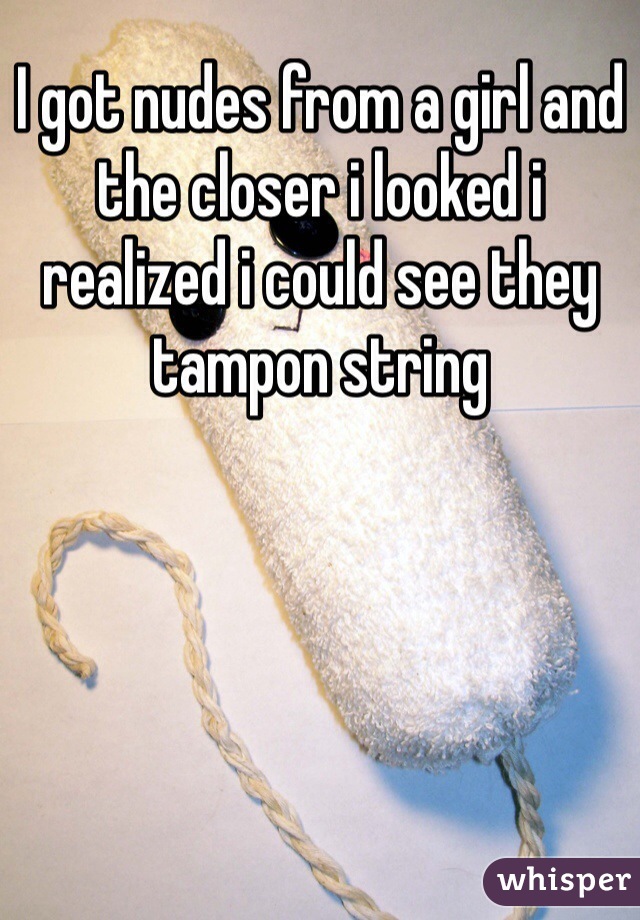 I got nudes from a girl and the closer i looked i realized i could see they tampon string 