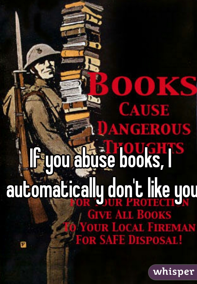 If you abuse books, I automatically don't like you.