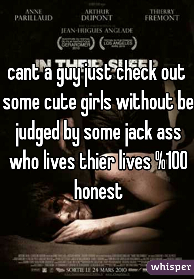 cant a guy just check out some cute girls without be judged by some jack ass who lives thier lives %100 honest