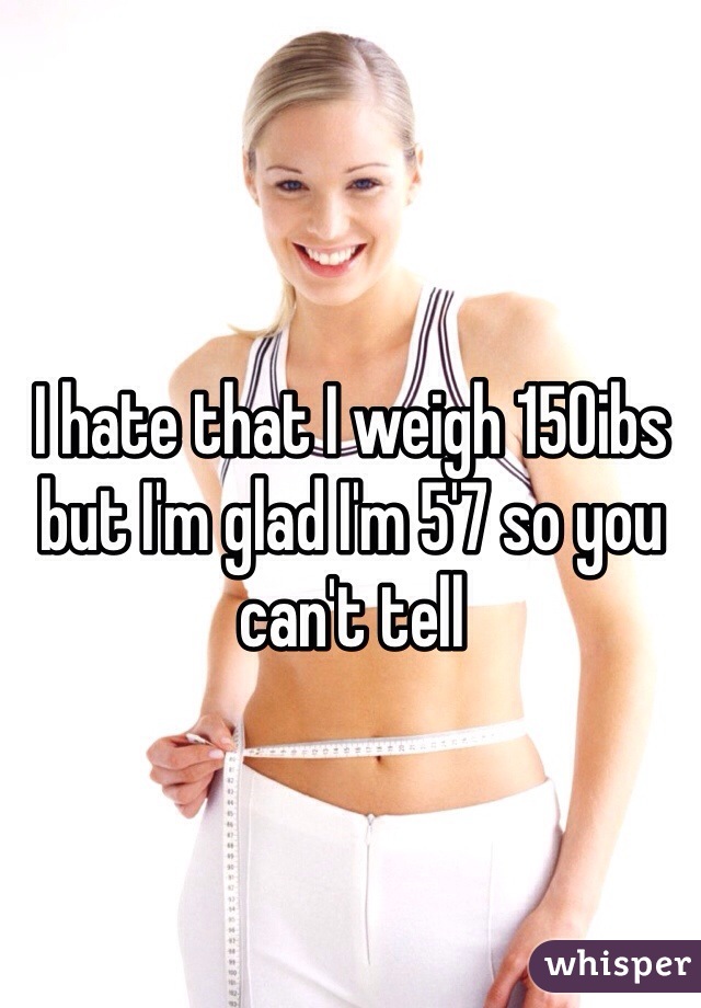 I hate that I weigh 150ibs but I'm glad I'm 5'7 so you can't tell 