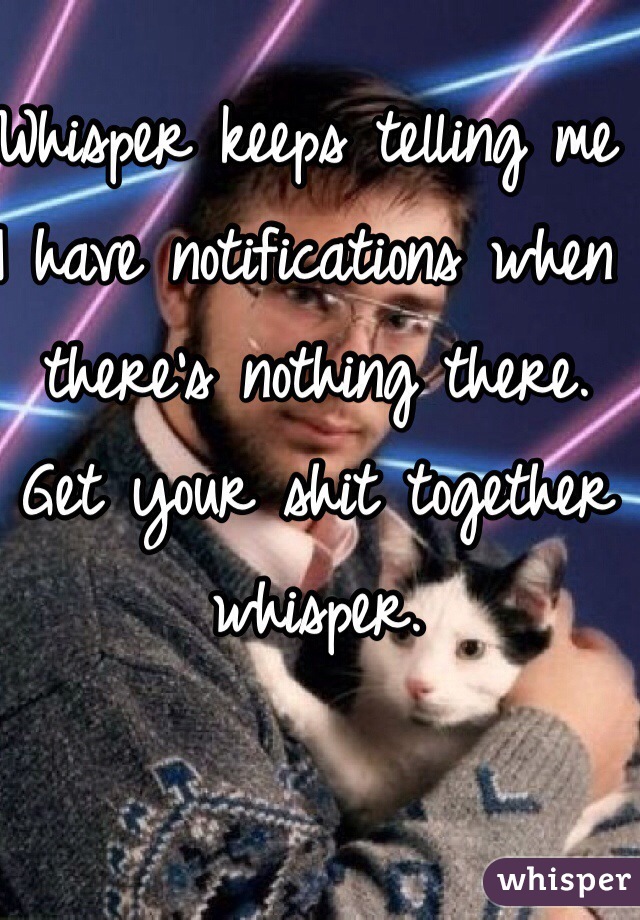 Whisper keeps telling me I have notifications when there's nothing there.   Get your shit together whisper. 