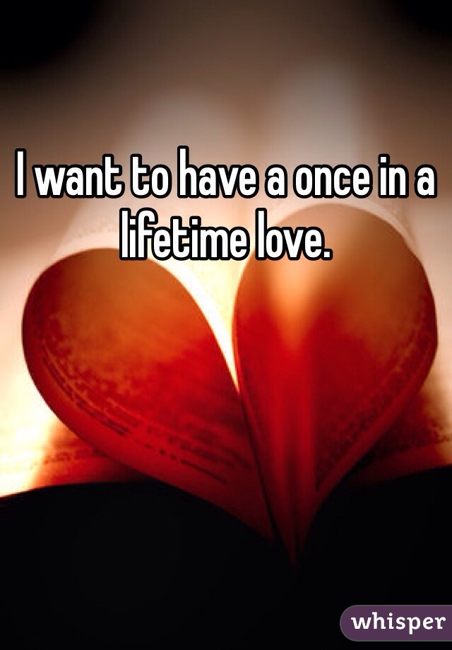 I want to have a once in a lifetime love.
