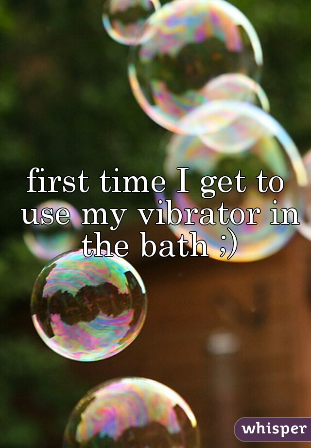 first time I get to use my vibrator in the bath ;)