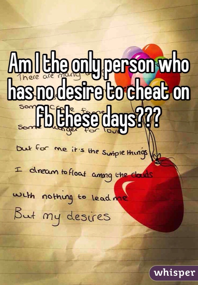 Am I the only person who has no desire to cheat on fb these days???