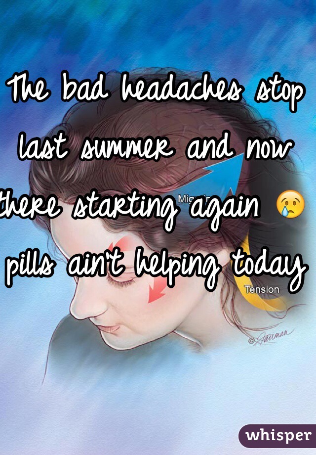 The bad headaches stop last summer and now there starting again 😢 pills ain't helping today