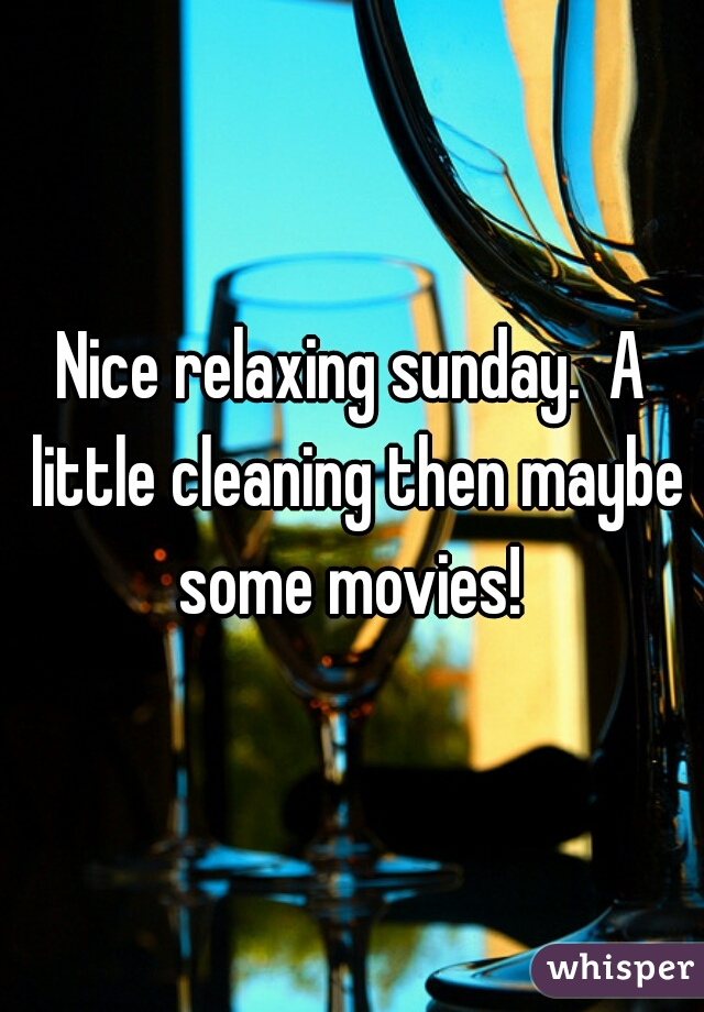 Nice relaxing sunday.  A little cleaning then maybe some movies! 