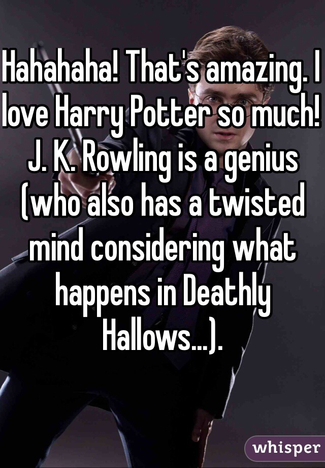 Hahahaha! That's amazing. I love Harry Potter so much! J. K. Rowling is a genius (who also has a twisted mind considering what happens in Deathly Hallows...).
