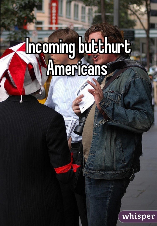 Incoming butthurt Americans 