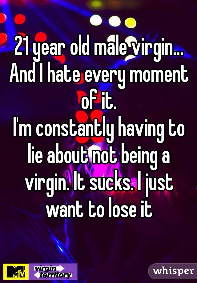 21 year old male virgin...
And I hate every moment of it.
I'm constantly having to lie about not being a virgin. It sucks. I just want to lose it
 