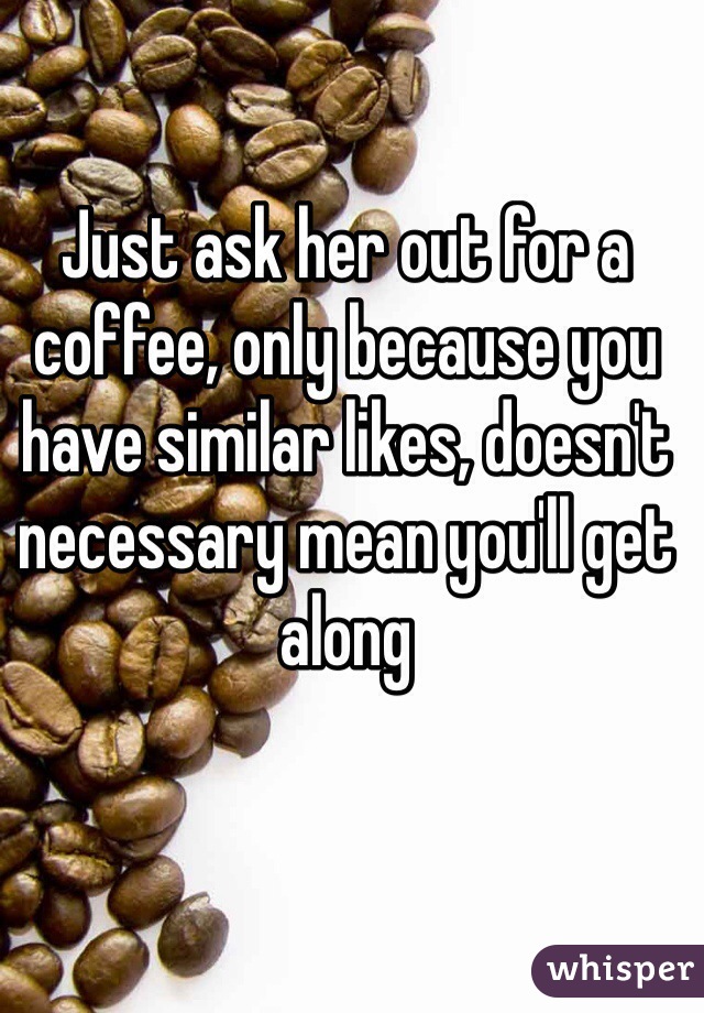 Just ask her out for a coffee, only because you have similar likes, doesn't necessary mean you'll get along