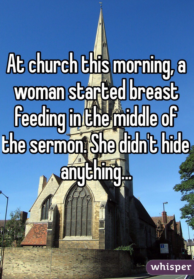 At church this morning, a woman started breast feeding in the middle of the sermon. She didn't hide anything...