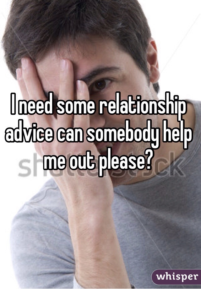 I need some relationship advice can somebody help me out please?