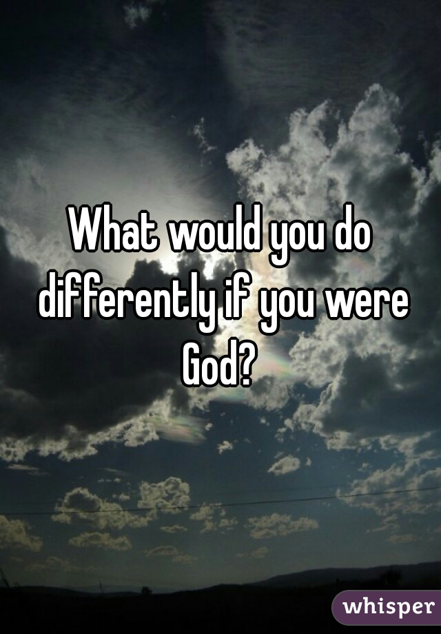 What would you do differently if you were God? 