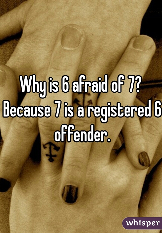 Why is 6 afraid of 7? Because 7 is a registered 6 offender.
