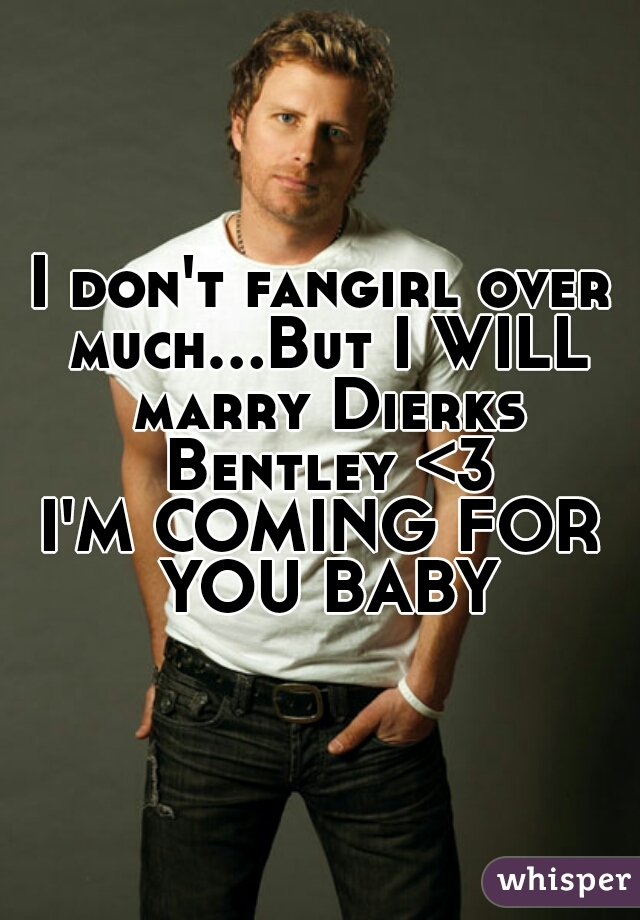 I don't fangirl over much...But I WILL marry Dierks Bentley <3

I'M COMING FOR YOU BABY