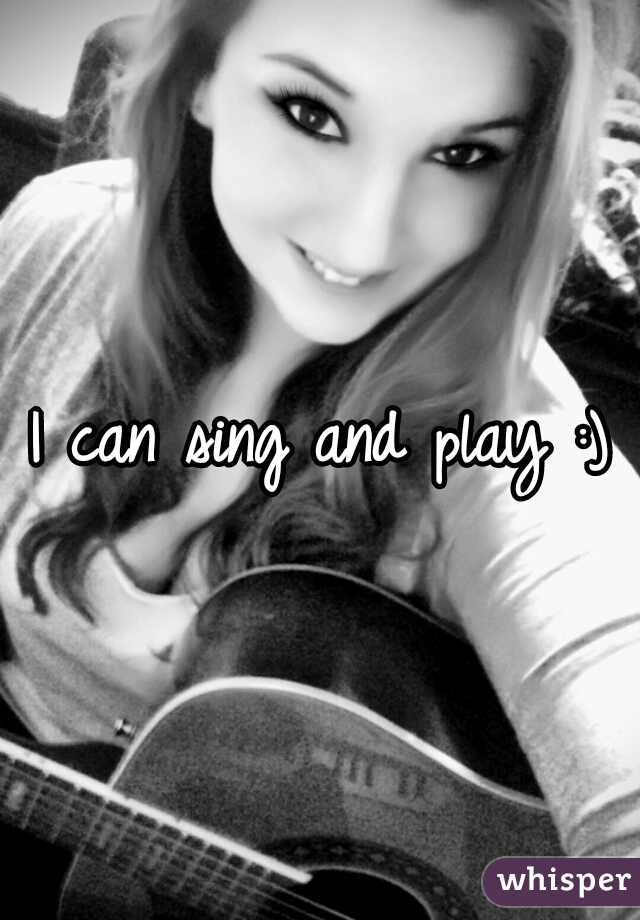 I can sing and play :)