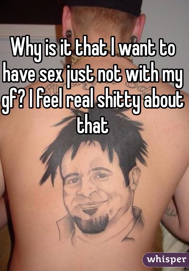 Why is it that I want to have sex just not with my gf? I feel real shitty about that