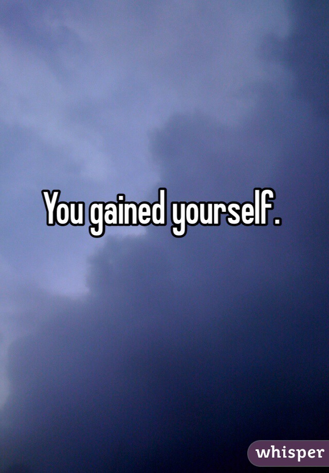 You gained yourself. 