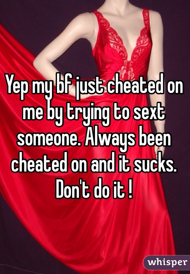 Yep my bf just cheated on me by trying to sext someone. Always been cheated on and it sucks. Don't do it !