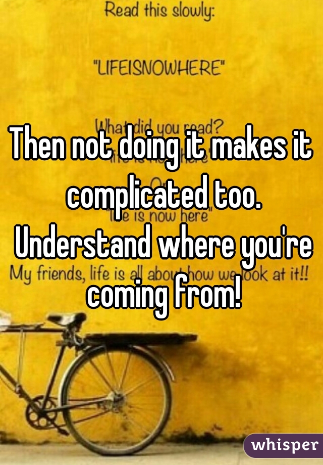 Then not doing it makes it complicated too. Understand where you're coming from!