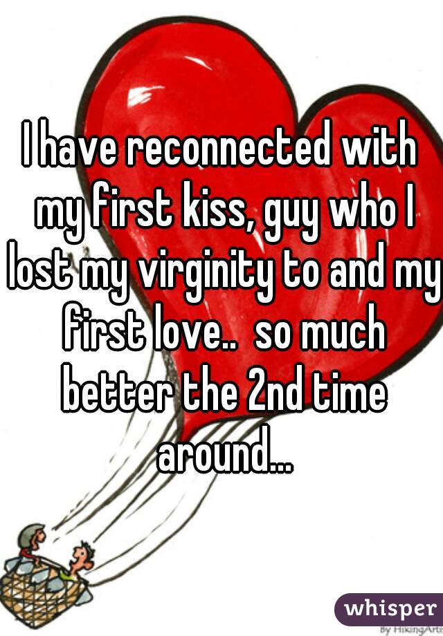 I have reconnected with my first kiss, guy who I lost my virginity to and my first love..  so much better the 2nd time around...