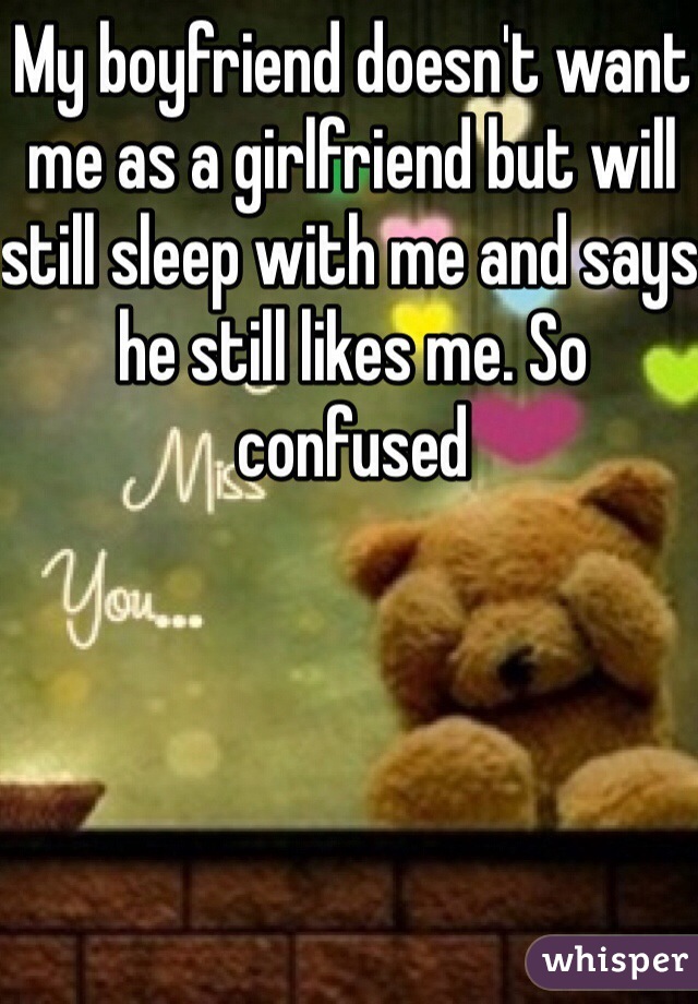 My boyfriend doesn't want me as a girlfriend but will still sleep with me and says he still likes me. So confused 