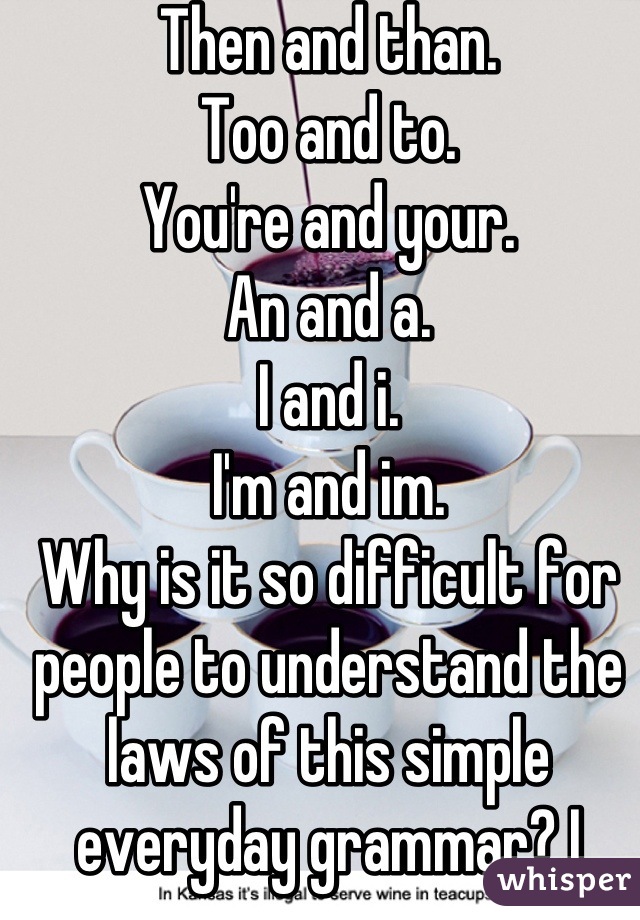 Then and than.
Too and to.
You're and your.
An and a. 
I and i.
I'm and im. 
Why is it so difficult for people to understand the laws of this simple everyday grammar? I learned it in grade school and have remembered it since. Why people, just why?