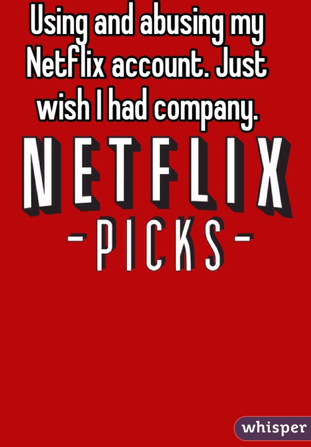 Using and abusing my Netflix account. Just wish I had company. 