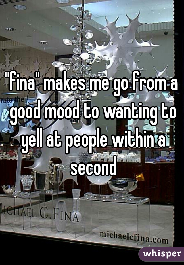 "fina" makes me go from a good mood to wanting to yell at people within a second