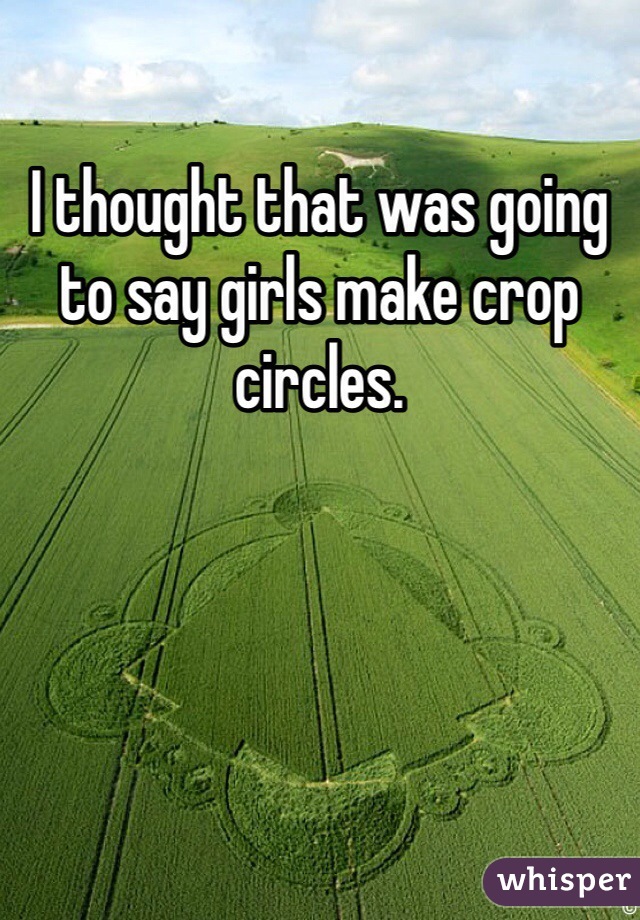I thought that was going to say girls make crop circles.